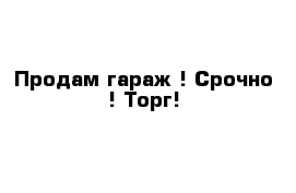 Продам гараж ! Срочно ! Торг!